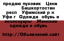 продаю пуховик › Цена ­ 3 000 - Башкортостан респ., Уфимский р-н, Уфа г. Одежда, обувь и аксессуары » Женская одежда и обувь   